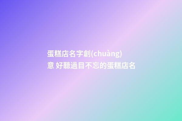 蛋糕店名字創(chuàng)意 好聽過目不忘的蛋糕店名